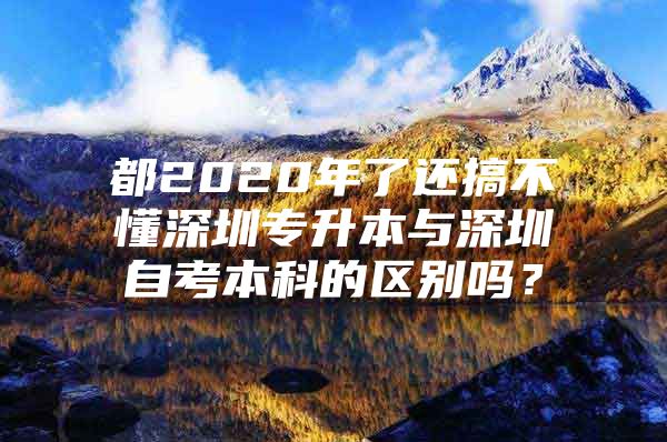 都2020年了还搞不懂深圳专升本与深圳自考本科的区别吗？