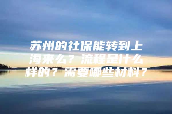 苏州的社保能转到上海来么？流程是什么样的？需要哪些材料？