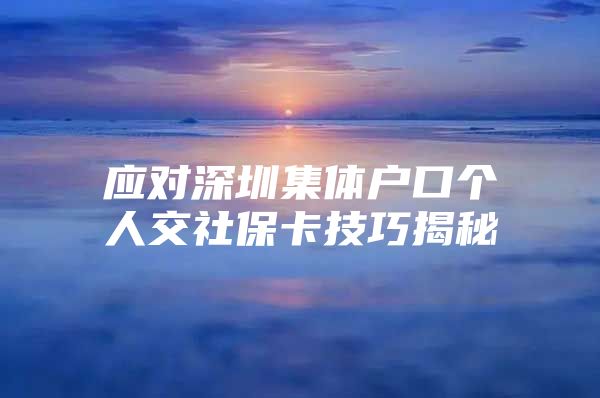 应对深圳集体户口个人交社保卡技巧揭秘