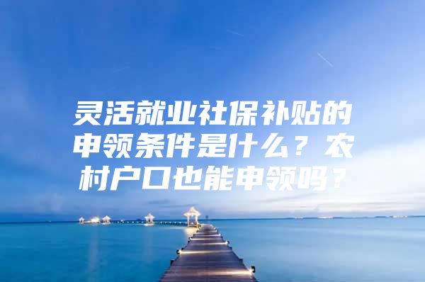 灵活就业社保补贴的申领条件是什么？农村户口也能申领吗？