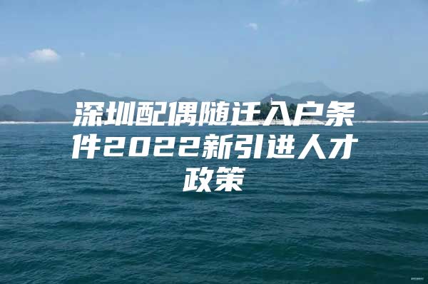 深圳配偶随迁入户条件2022新引进人才政策