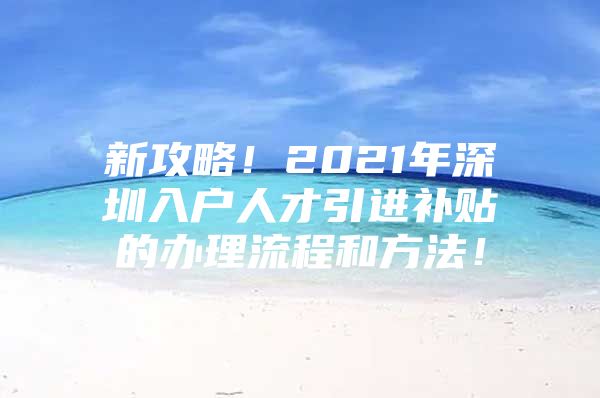 新攻略！2021年深圳入户人才引进补贴的办理流程和方法！