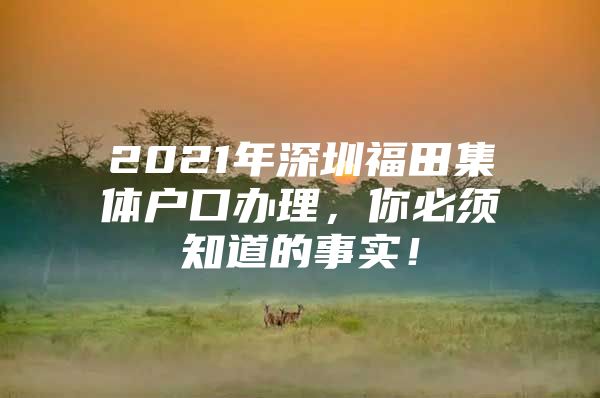 2021年深圳福田集体户口办理，你必须知道的事实！