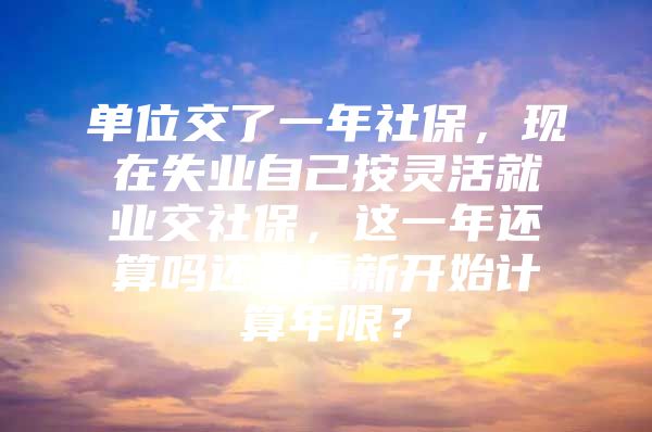 单位交了一年社保，现在失业自己按灵活就业交社保，这一年还算吗还是重新开始计算年限？