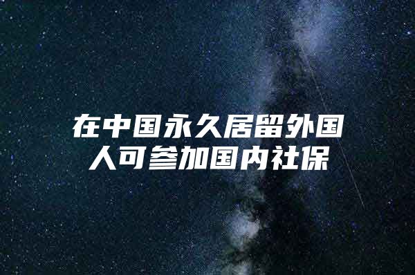 在中国永久居留外国人可参加国内社保