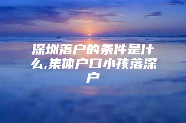 深圳落户的条件是什么,集体户口小孩落深户