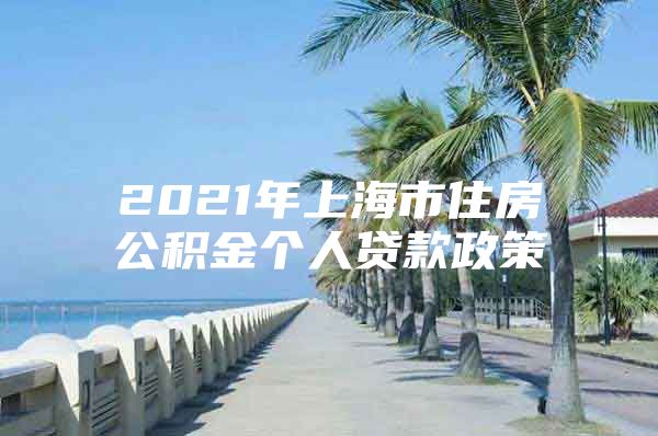 2021年上海市住房公积金个人贷款政策