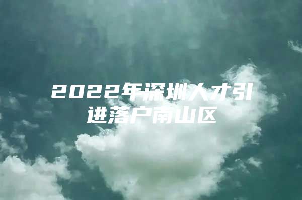 2022年深圳人才引进落户南山区