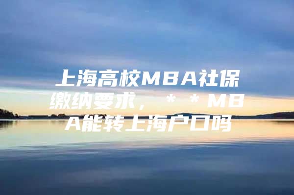 上海高校MBA社保缴纳要求，＊＊MBA能转上海户口吗