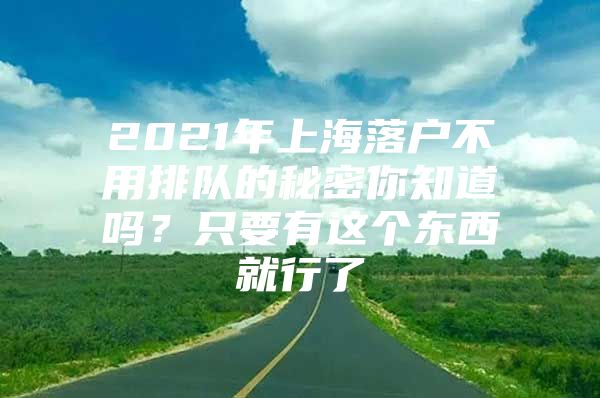 2021年上海落户不用排队的秘密你知道吗？只要有这个东西就行了