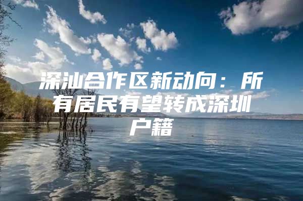 深汕合作区新动向：所有居民有望转成深圳户籍