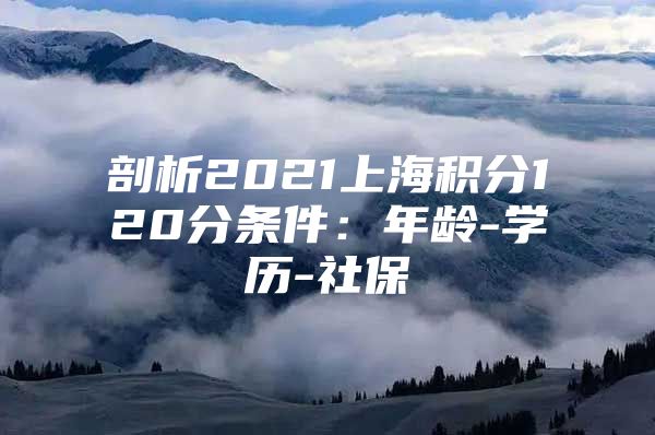 剖析2021上海积分120分条件：年龄-学历-社保