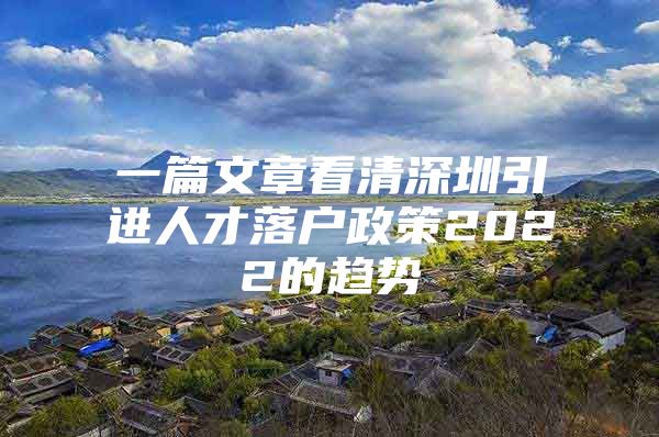 一篇文章看清深圳引进人才落户政策2022的趋势