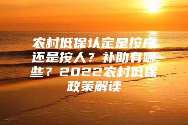 农村低保认定是按户还是按人？补助有哪些？2022农村低保政策解读