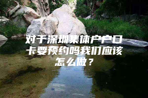 对于深圳集体户户口卡要预约吗我们应该怎么做？