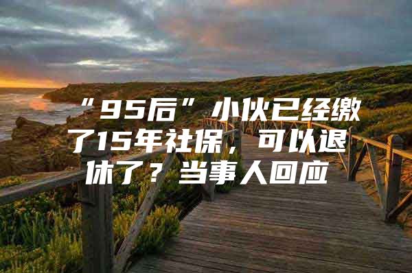 “95后”小伙已经缴了15年社保，可以退休了？当事人回应