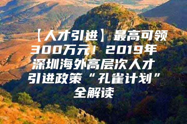 【人才引进】最高可领300万元！2019年深圳海外高层次人才引进政策“孔雀计划”全解读