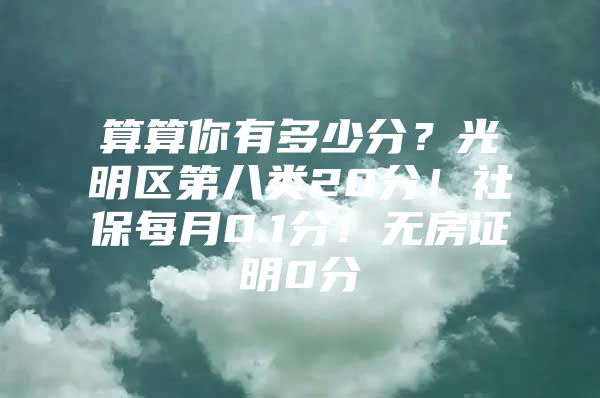 算算你有多少分？光明区第八类20分！社保每月0.1分！无房证明0分