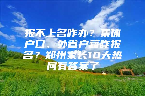 报不上名咋办？集体户口、外省户籍咋报名？郑州家长10大热问有答案了