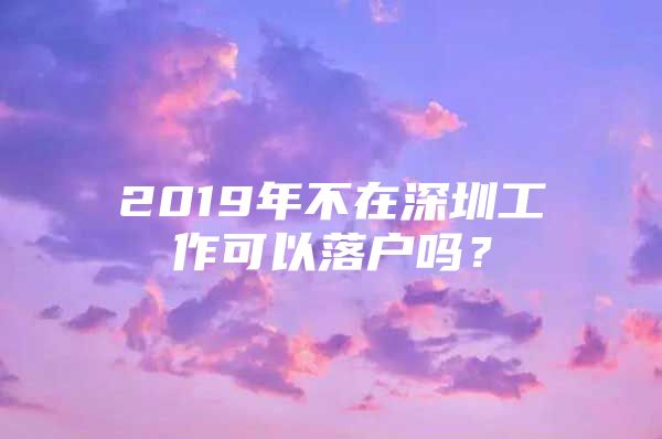 2019年不在深圳工作可以落户吗？