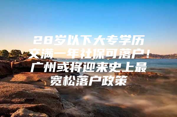 28岁以下大专学历交满一年社保可落户！广州或将迎来史上最宽松落户政策