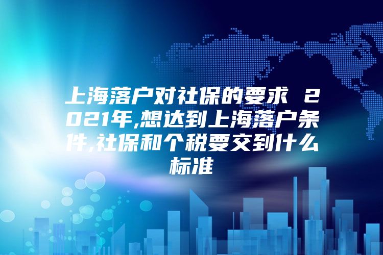 上海落户对社保的要求 2021年,想达到上海落户条件,社保和个税要交到什么标准