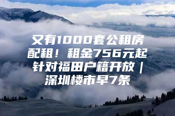 又有1000套公租房配租！租金756元起针对福田户籍开放｜深圳楼市早7条