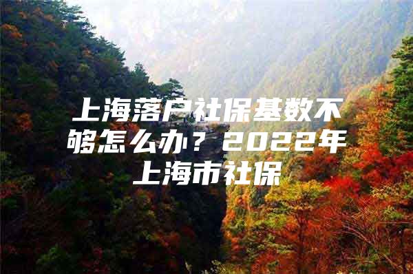 上海落户社保基数不够怎么办？2022年上海市社保