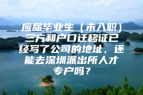 应届毕业生（未入职）三方和户口迁移证已经写了公司的地址，还能去深圳派出所人才专户吗？