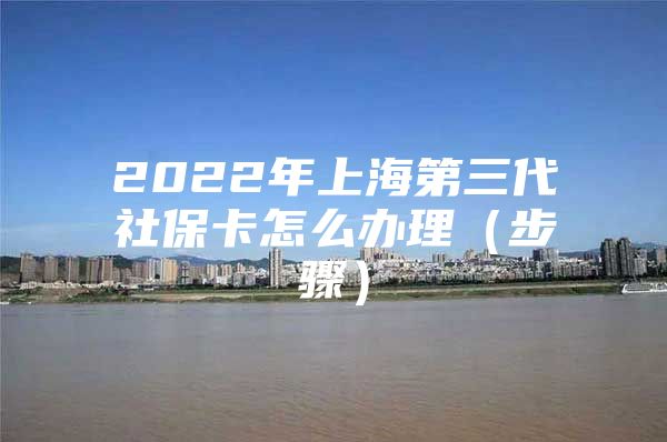 2022年上海第三代社保卡怎么办理（步骤）