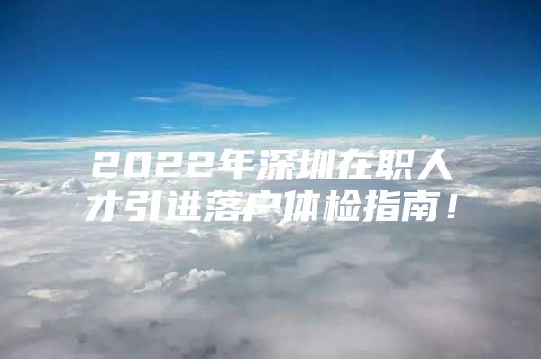 2022年深圳在职人才引进落户体检指南！