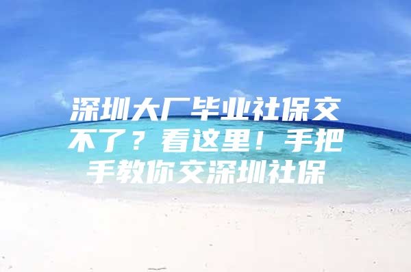 深圳大厂毕业社保交不了？看这里！手把手教你交深圳社保