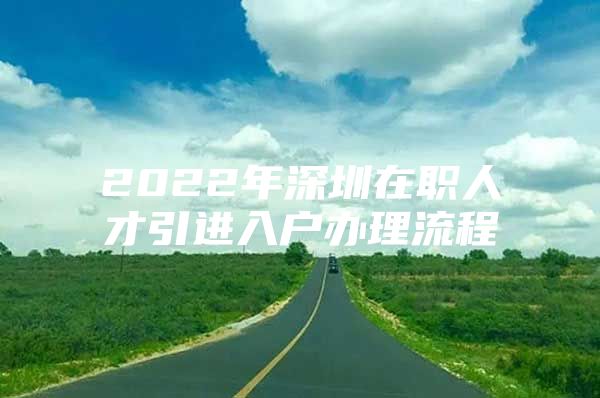 2022年深圳在职人才引进入户办理流程