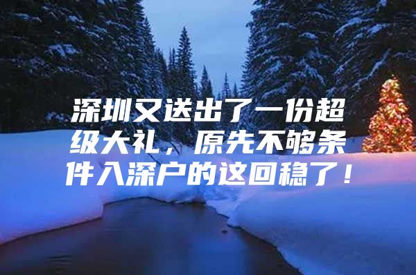 深圳又送出了一份超级大礼，原先不够条件入深户的这回稳了！