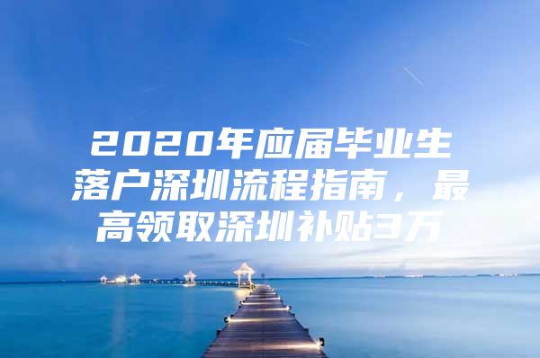 2020年应届毕业生落户深圳流程指南，最高领取深圳补贴3万