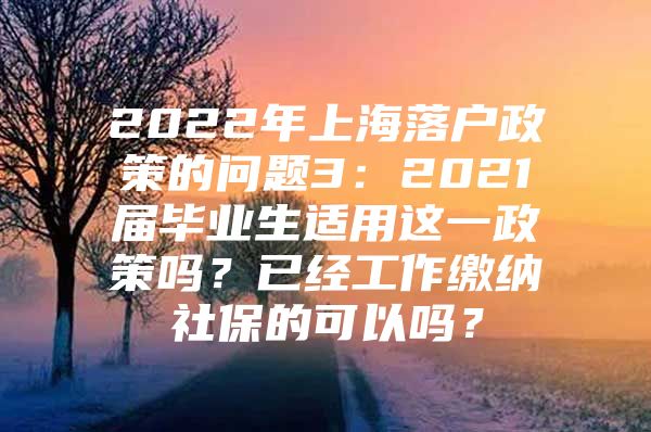 2022年上海落户政策的问题3：2021届毕业生适用这一政策吗？已经工作缴纳社保的可以吗？