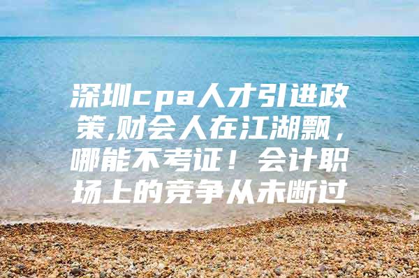 深圳cpa人才引进政策,财会人在江湖飘，哪能不考证！会计职场上的竞争从未断过