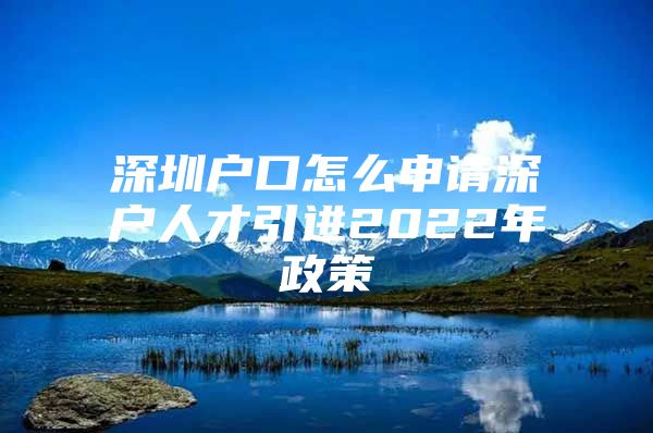 深圳户口怎么申请深户人才引进2022年政策