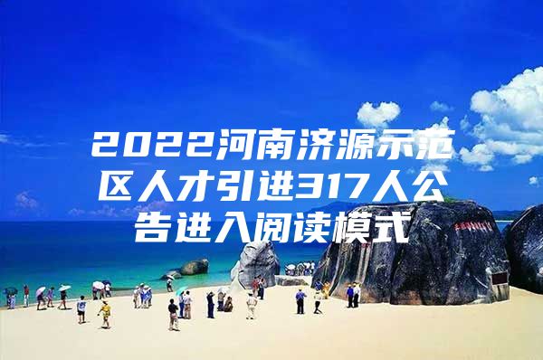 2022河南济源示范区人才引进317人公告进入阅读模式