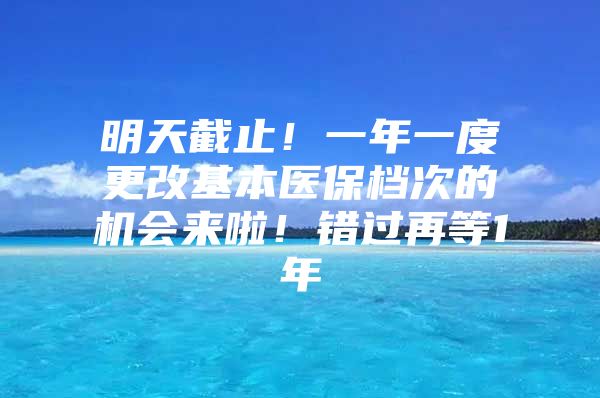 明天截止！一年一度更改基本医保档次的机会来啦！错过再等1年