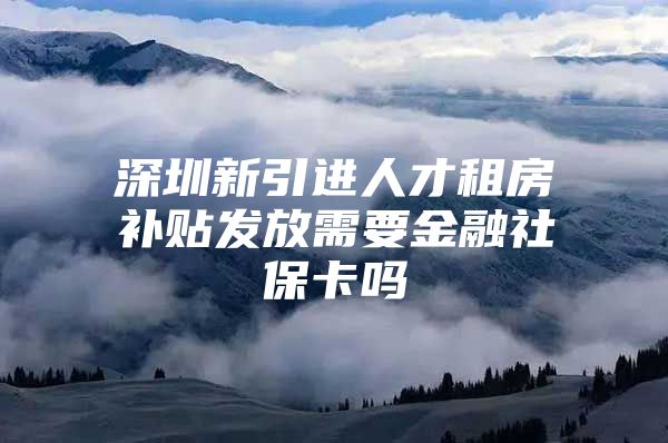 深圳新引进人才租房补贴发放需要金融社保卡吗