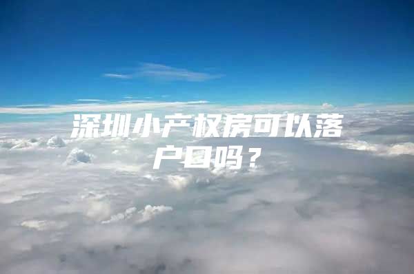 深圳小产权房可以落户口吗？