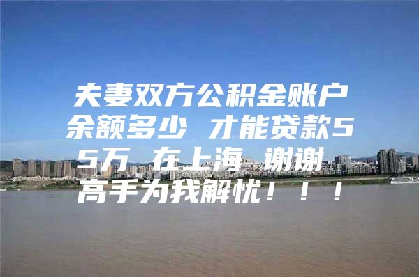 夫妻双方公积金账户余额多少 才能贷款55万 在上海 谢谢 高手为我解忧！！！