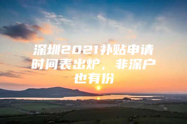 深圳2021补贴申请时间表出炉，非深户也有份