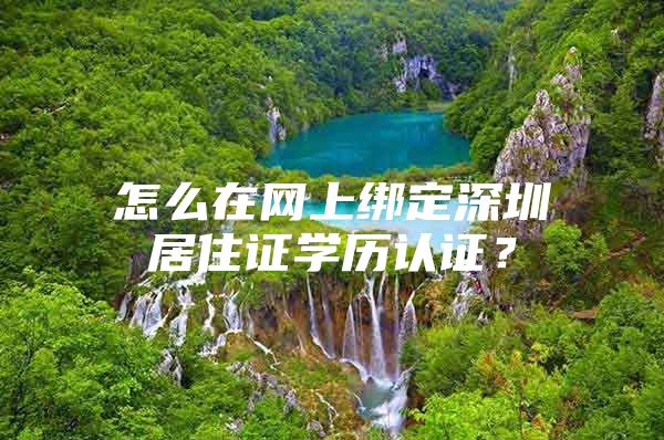 怎么在网上绑定深圳居住证学历认证？