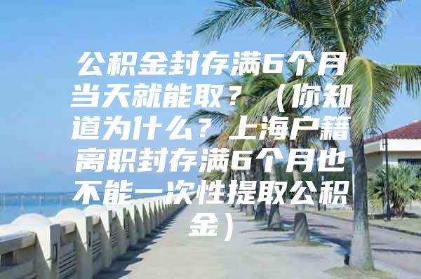 公积金封存满6个月当天就能取？（你知道为什么？上海户籍离职封存满6个月也不能一次性提取公积金）