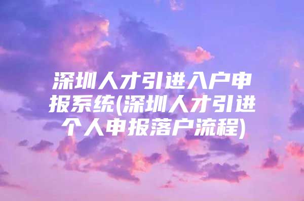 深圳人才引进入户申报系统(深圳人才引进个人申报落户流程)