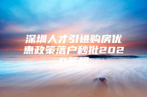 深圳人才引进购房优惠政策落户秒批2020新规