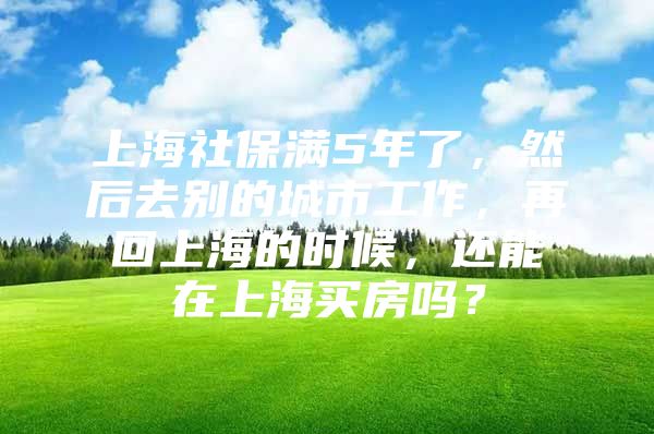 上海社保满5年了，然后去别的城市工作，再回上海的时候，还能在上海买房吗？