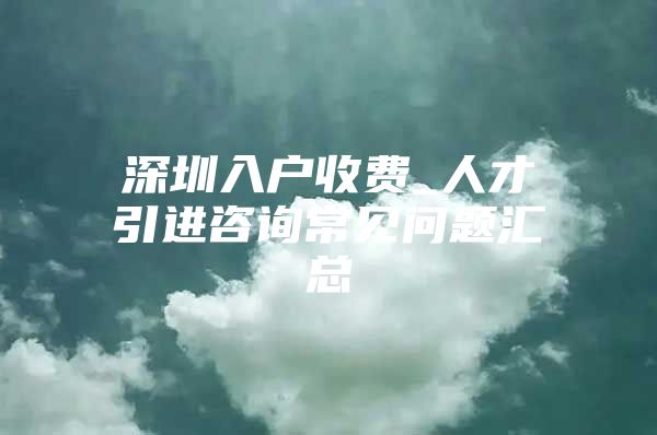 深圳入户收费_人才引进咨询常见问题汇总